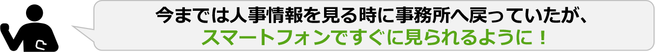 今までは人事情報を見る時に事務所へ戻っていたが、スマートフォンですぐに見られるように!