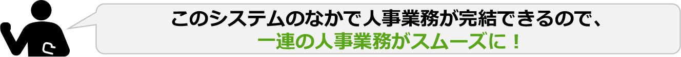 このシステムのなかで人事業務が完結できるので、一連の人事業務がスムーズに!